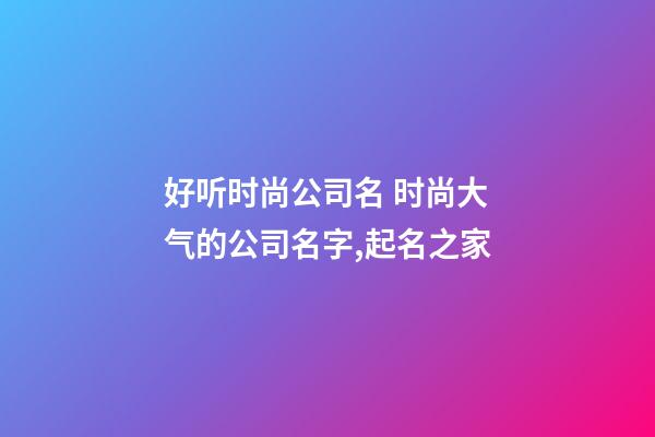 好听时尚公司名 时尚大气的公司名字,起名之家-第1张-公司起名-玄机派